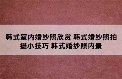 韩式室内婚纱照欣赏 韩式婚纱照拍摄小技巧 韩式婚纱照内景